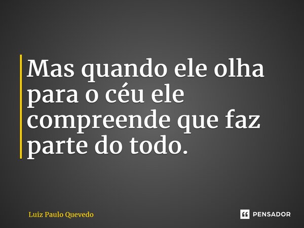 ⁠Mas quando ele olha para o céu ele compreende que faz parte do todo.... Frase de Luiz Paulo Quevedo.
