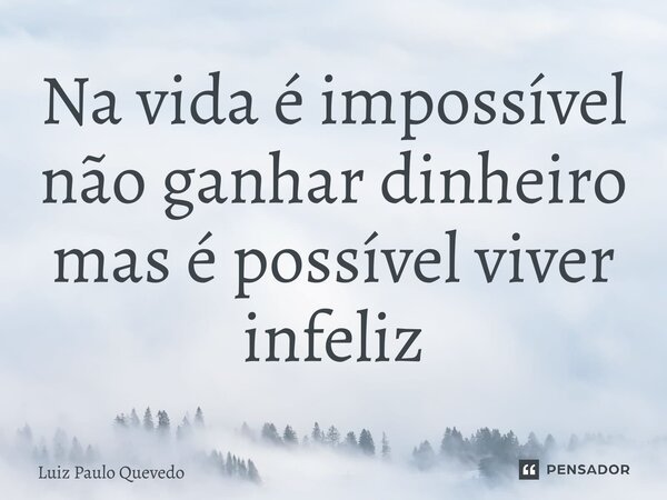 ⁠Na vida é impossível não ganhar dinheiro mas é possível viver infeliz... Frase de Luiz Paulo Quevedo.