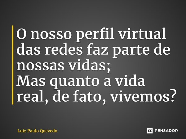 ⁠O nosso perfil virtual das redes faz parte de nossas vidas; Mas quanto a vida real, de fato, vivemos?... Frase de Luiz Paulo Quevedo.
