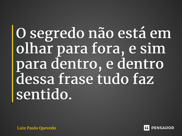⁠O segredo não está em olhar para fora, e sim para dentro, e dentro dessa frase tudo faz sentido.... Frase de Luiz Paulo Quevedo.