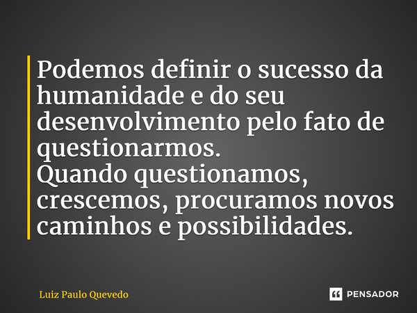 ⁠Podemos definir o sucesso da humanidade e do seu desenvolvimento pelo fato de questionarmos. Quando questionamos, crescemos, procuramos novos caminhos e possib... Frase de Luiz Paulo Quevedo.