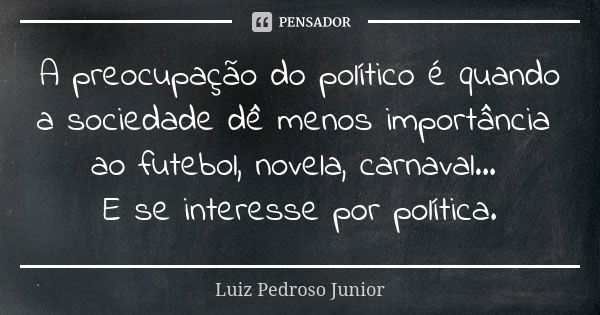 A preocupação do político é quando a sociedade dê menos importância ao futebol, novela, carnaval... E se interesse por política.... Frase de Luiz Pedroso Junior.