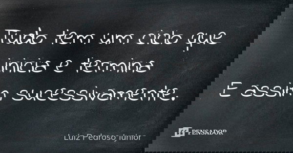 Tudo tem um ciclo que inicia e termina E assim sucessivamente.... Frase de Luiz Pedroso Junior.