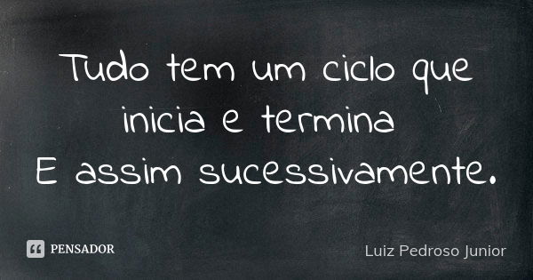 Tudo tem um ciclo que inicia e termina E assim sucessivamente.... Frase de Luiz Pedroso Junior.