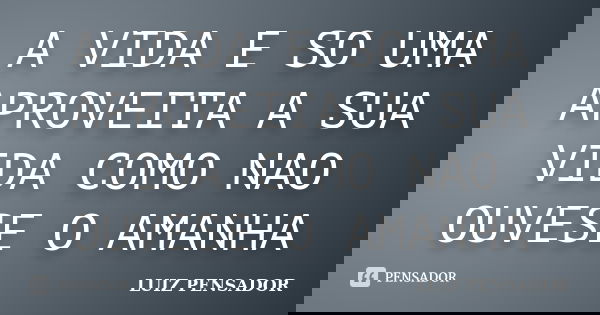 A VIDA E SO UMA APROVEITA A SUA VIDA COMO NAO OUVESE O AMANHA... Frase de LUIZ PENSADOR.
