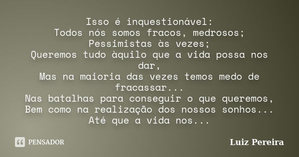 Isso é inquestionável: Todos nós somos fracos, medrosos; Pessimistas às vezes; Queremos tudo àquilo que a vida possa nos dar, Mas na maioria das vezes temos med... Frase de Luiz Pereira.