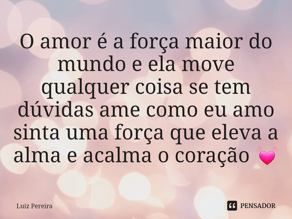 ⁠O amor é a força maior do mundo e ela move qualquer coisa se tem dúvidas ame como eu amo sinta uma força que eleva a alma e acalma o coração 💓... Frase de Luiz Pereira.