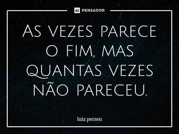 ⁠As vezes parece o fim, mas quantas vezes não pareceu.... Frase de luiz perseu.
