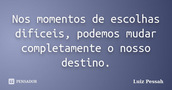 Nos momentos de escolhas difíceis, podemos mudar completamente o nosso destino.... Frase de Luiz Pessah.