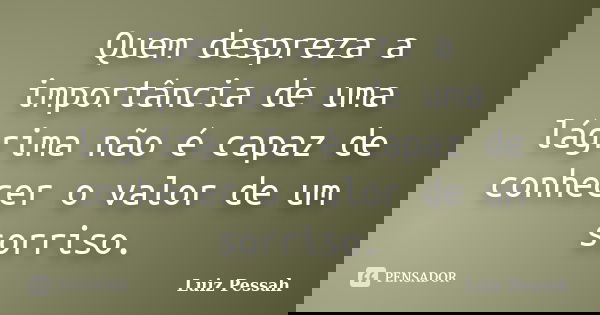 Quem despreza a importância de uma lágrima não é capaz de conhecer o valor de um sorriso.... Frase de Luiz Pessah.