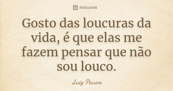 Gosto das loucuras da vida, é que elas me fazem pensar que não sou louco.... Frase de Luiz Pessoa.