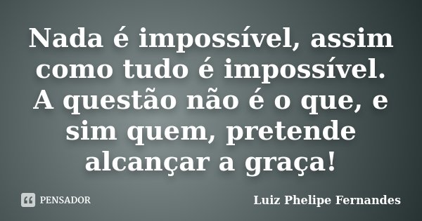Nada é impossível, assim como tudo é impossível. A questão não é o que, e sim quem, pretende alcançar a graça!... Frase de Luiz Phelipe Fernandes.