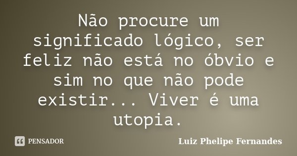 Não procure um significado lógico, ser feliz não está no óbvio e sim no que não pode existir... Viver é uma utopia.... Frase de Luiz Phelipe Fernandes.