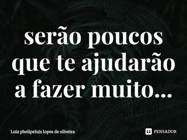 ⁠serão poucos que te ajudarão a fazer muito...... Frase de Luiz phelipeluiz lopes de oliveira.