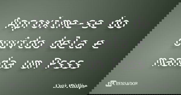 Aproxime-se do ouvido dela e manda um Psss... Frase de Luiz Philipe.