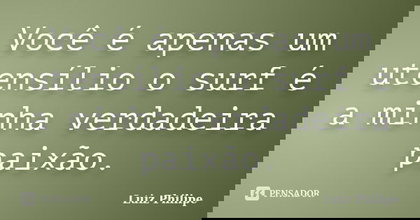 Você é apenas um utensílio o surf é a minha verdadeira paixão.... Frase de Luiz Philipe.