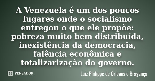 A Venezuela é um dos poucos lugares onde o socialismo entregou o que ele propõe: pobreza muito bem distribuída, inexistência da democracia, falência econômica e... Frase de Luiz Philippe de Orléans e Bragança.