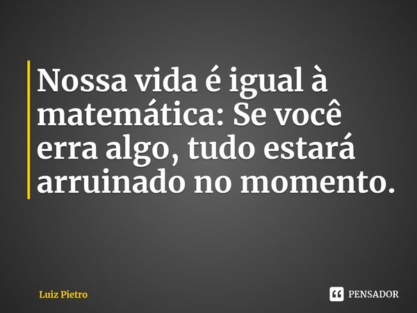 ⁠Nossa vida é igual à matemática: Se você erra algo, tudo estará arruinado no momento.... Frase de Luiz Pietro.