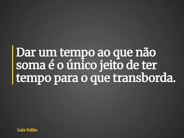 Dar um tempo ao que não soma é o único jeito de ter tempo para o que transborda.... Frase de Luiz Polito.