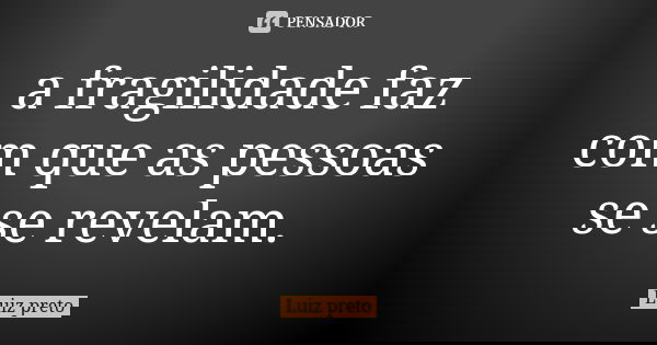 a fragilidade faz com que as pessoas
se se revelam.... Frase de Luiz preto.
