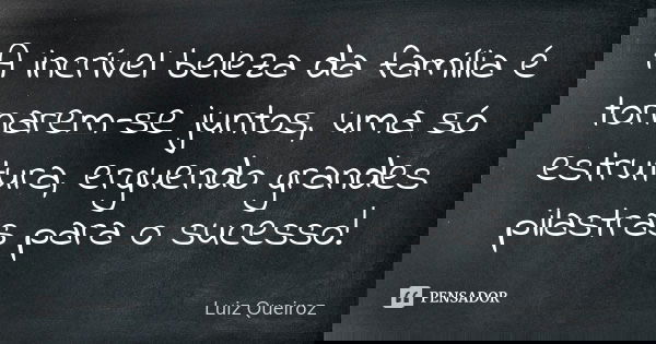 A incrível beleza da família é tornarem-se juntos, uma só estrutura, erguendo grandes pilastras para o sucesso!... Frase de Luiz Queiroz.