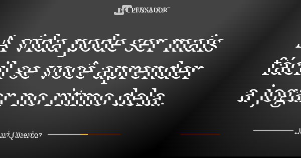 A vida pode ser mais fácil se você aprender a jogar no ritmo dela.... Frase de Luiz Queiroz.