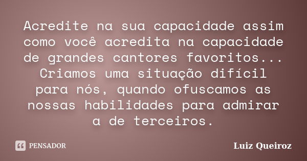 Acredite na sua capacidade assim como você acredita na capacidade de grandes cantores favoritos... Criamos uma situação difícil para nós, quando ofuscamos as no... Frase de Luiz Queiroz.