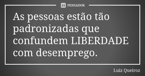 As pessoas estão tão padronizadas que confundem LIBERDADE com desemprego.... Frase de Luiz Queiroz.