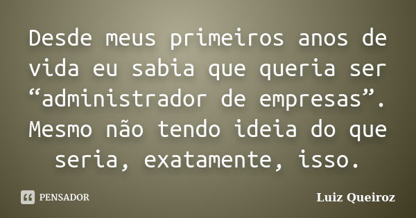 Desde meus primeiros anos de vida eu sabia que queria ser “administrador de empresas”. Mesmo não tendo ideia do que seria, exatamente, isso.... Frase de Luiz Queiroz.