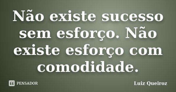 Não existe sucesso sem esforço. Não existe esforço com comodidade.... Frase de Luiz Queiroz.