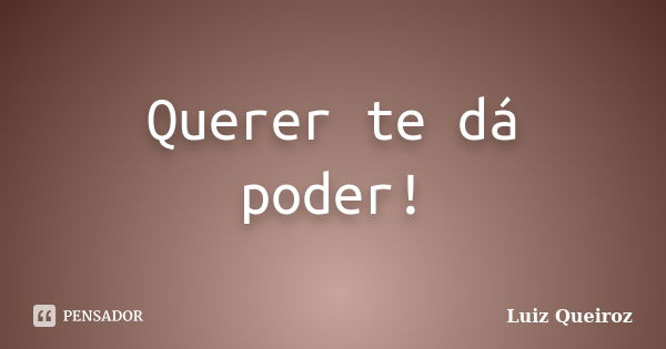 Querer te dá poder!... Frase de Luiz Queiroz.