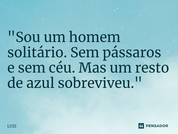 ⁠"Sou um homem solitário. Sem pássaros e sem céu. Mas um resto de azul sobreviveu."... Frase de Luiz.