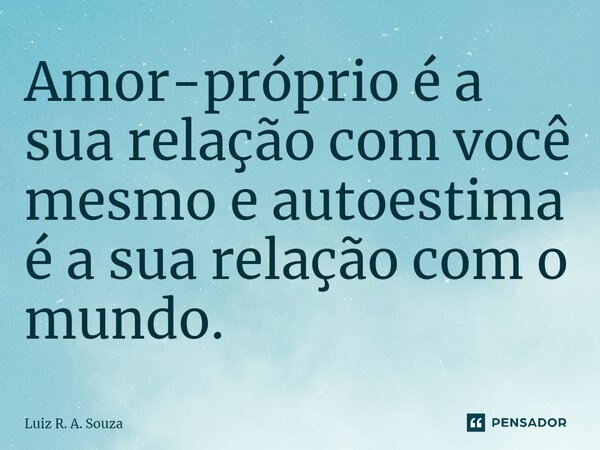 ⁠Amor-próprio é a sua relação com você mesmo e autoestima é a sua relação com o mundo.... Frase de Luiz R. A. Souza.