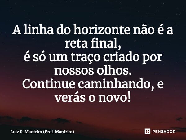 ⁠A linha do horizonte não é a reta final, é só um traço criado por nossos olhos. Continue caminhando, e verás o novo!... Frase de Luiz R. Manfrim (Prof. Manfrim).