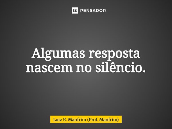 ⁠Algumas resposta nascem no silêncio.... Frase de Luiz R. Manfrim (Prof. Manfrim).