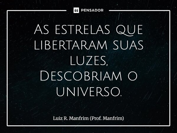 ⁠As estrelas que libertaram suas luzes, Descobriam o universo.... Frase de Luiz R. Manfrim (Prof. Manfrim).