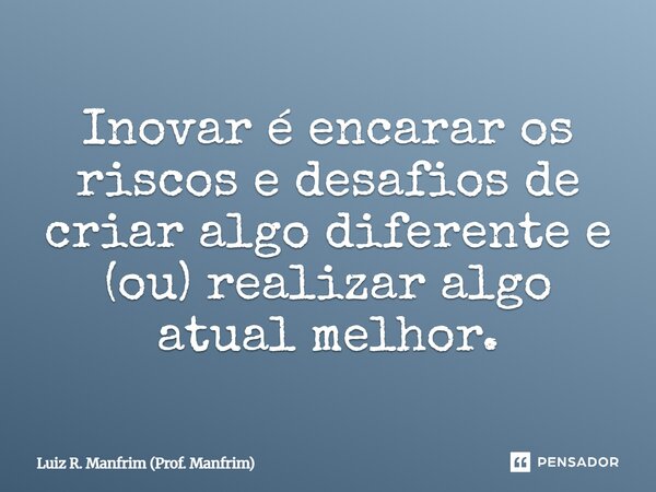 ⁠Inovar é encarar os riscos e desafios de criar algo diferente e (ou) realizar algo atual melhor.... Frase de Luiz R. Manfrim (Prof. Manfrim).