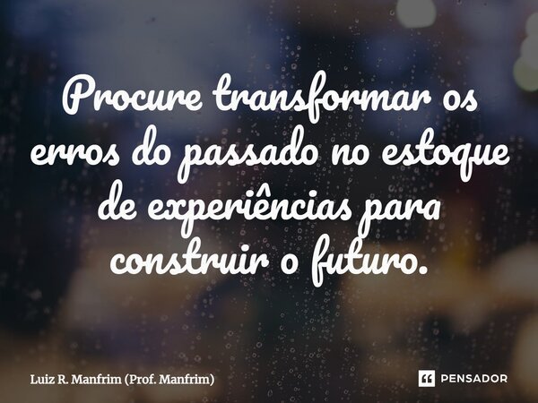 ⁠Procure transformar os erros do passado no estoque de experiências para construir o futuro.... Frase de Luiz R. Manfrim (Prof. Manfrim).