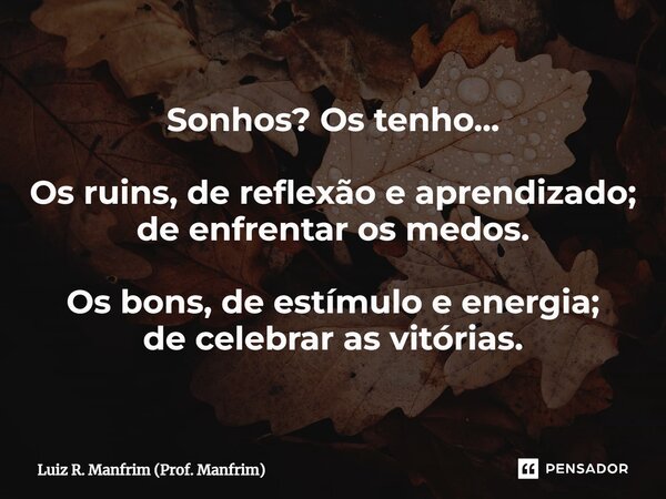 ⁠Sonhos? Os tenho... Os ruins, de reflexão e aprendizado; de enfrentar os medos. Os bons, de estímulo e energia; de celebrar as vitórias.... Frase de Luiz R. Manfrim (Prof. Manfrim).
