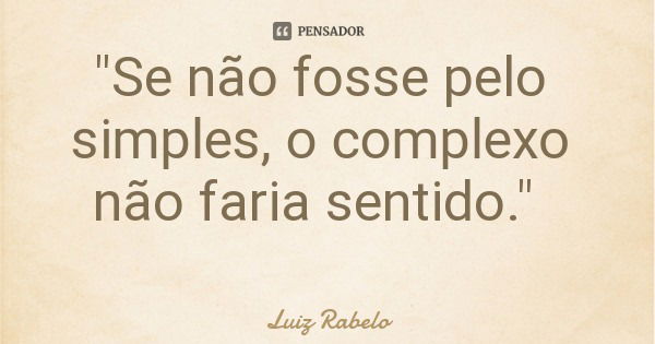 "Se não fosse pelo simples, o complexo não faria sentido."... Frase de Luiz Rabelo.