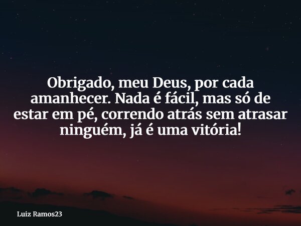 Obrigado, meu Deus, por cada amanhecer. Nada é fácil, mas só de estar em pé, correndo atrás sem atrasar ninguém, já é uma vitória!... Frase de Luiz Ramos23.