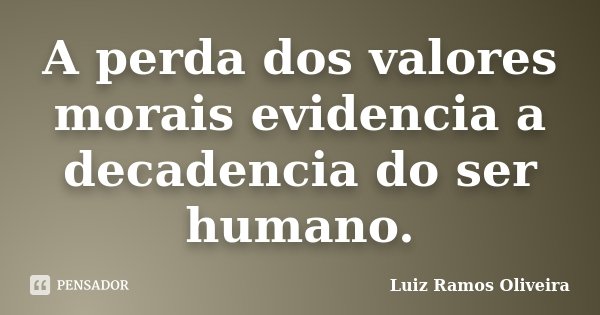 A perda dos valores morais evidencia a decadencia do ser humano.... Frase de Luiz Ramos Oliveira.