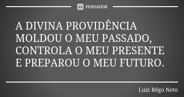 A DIVINA PROVIDÊNCIA MOLDOU O MEU PASSADO, CONTROLA O MEU PRESENTE E PREPAROU O MEU FUTURO.... Frase de Luiz Rêgo Neto.