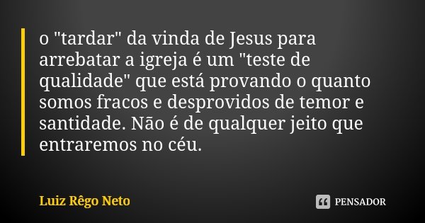 o "tardar" da vinda de Jesus para arrebatar a igreja é um "teste de qualidade" que está provando o quanto somos fracos e desprovidos de temo... Frase de Luiz Rêgo Neto.