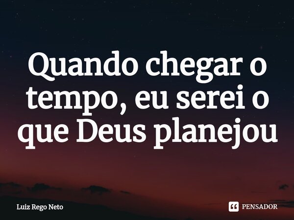 ⁠Quando chegar o tempo, eu serei o que Deus planejou... Frase de Luiz Rêgo Neto.