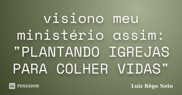 visiono meu ministério assim: "PLANTANDO IGREJAS PARA COLHER VIDAS"... Frase de Luiz Rêgo Neto.