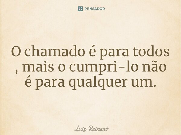 ⁠O chamado é para todos , mais o cumpri-lo não é para qualquer um.... Frase de Luiz Reinert.