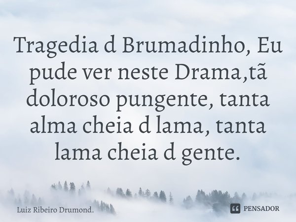 Tragedia d Brumadinho, Eu pude ver neste Drama,tã doloroso pungente, tanta alma cheia d lama, tanta lama cheia d gente.... Frase de Luiz Ribeiro Drumond..