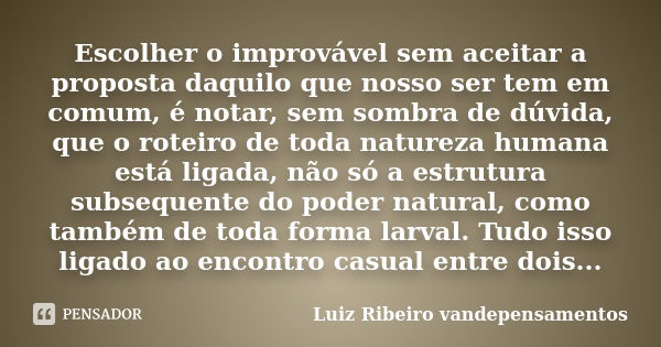 Escolher o improvável sem aceitar a proposta daquilo que nosso ser tem em comum, é notar, sem sombra de dúvida, que o roteiro de toda natureza humana está ligad... Frase de Luiz Ribeiro vandepensamentos.