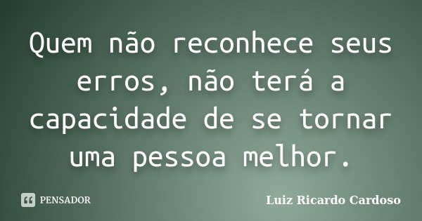 Quem não reconhece seus erros, não terá a capacidade de se tornar uma pessoa melhor.... Frase de Luiz Ricardo Cardoso.